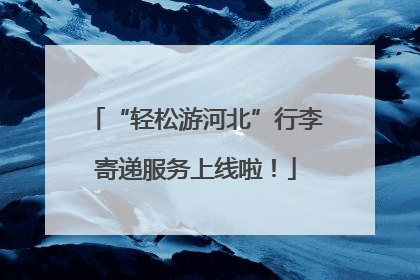 “轻松游河北”行李寄递服务上线啦！