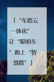 “车路云一体化” 让“聪明车”跑上“智慧路”