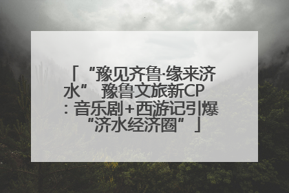 “豫见齐鲁·缘来济水” 豫鲁文旅新CP：音乐剧+西游记引爆“济水经济圈”