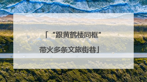 “跟黄鹤楼同框”带火多条文旅街巷