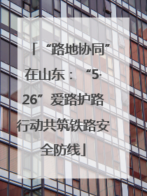 “路地协同”在山东：“5·26”爱路护路行动共筑铁路安全防线
