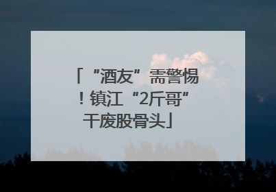 “酒友”需警惕！镇江“2斤哥”干废股骨头