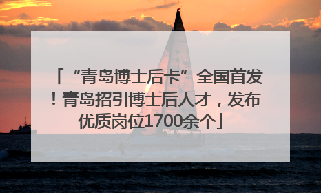 “青岛博士后卡”全国首发！青岛招引博士后人才，发布优质岗位1700余个