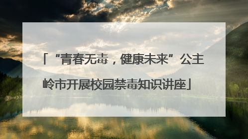 “青春无毒，健康未来”公主岭市开展校园禁毒知识讲座