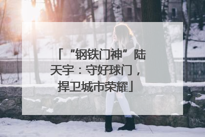 “钢铁门神”陆天宇：守好球门，捍卫城市荣耀