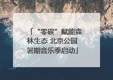“零碳”赋能森林生态 北京公园暑期音乐季启动