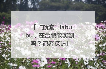 “顶流”labubu，在合肥能买到吗？记者探访
