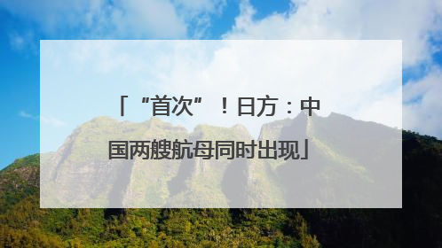 “首次”！日方：中国两艘航母同时出现