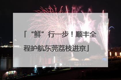 “鲜”行一步！顺丰全程护航东莞荔枝进京