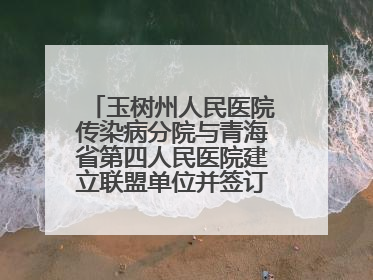 玉树州人民医院传染病分院与青海省第四人民医院建立联盟单位并签订对口帮扶协议