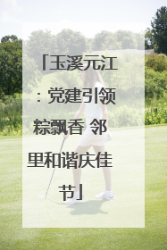 玉溪元江：党建引领粽飘香 邻里和谐庆佳节