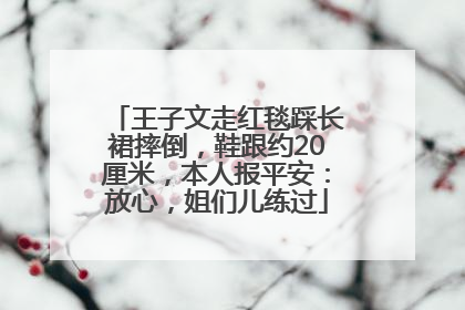 王子文走红毯踩长裙摔倒，鞋跟约20厘米，本人报平安：放心，姐们儿练过