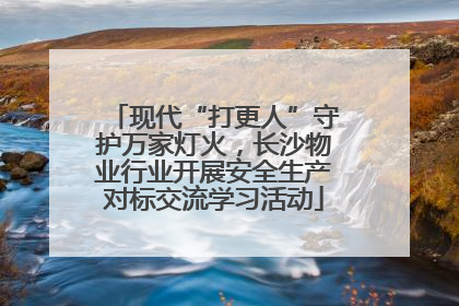 现代“打更人”守护万家灯火，长沙物业行业开展安全生产对标交流学习活动
