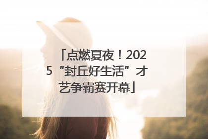 点燃夏夜！2025“封丘好生活”才艺争霸赛开幕
