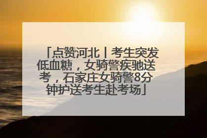 点赞河北丨考生突发低血糖，女骑警疾驰送考，石家庄女骑警8分钟护送考生赴考场