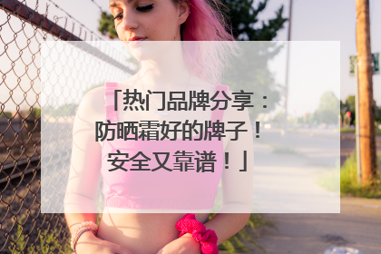 热门品牌分享：防晒霜好的牌子！安全又靠谱！
