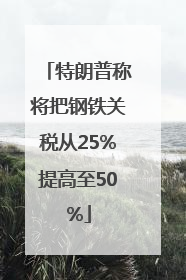 特朗普称将把钢铁关税从25%提高至50%