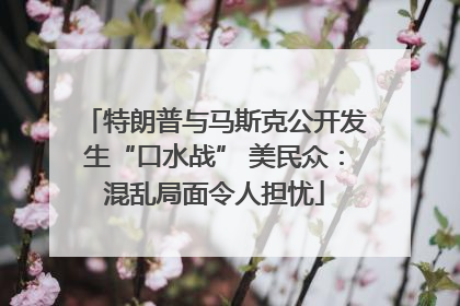 特朗普与马斯克公开发生“口水战” 美民众：混乱局面令人担忧