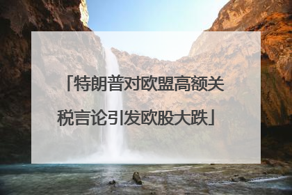 特朗普对欧盟高额关税言论引发欧股大跌