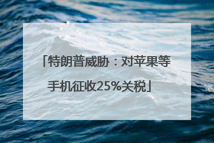 特朗普威胁：对苹果等手机征收25%关税