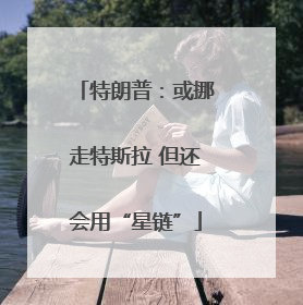 特朗普：或挪走特斯拉 但还会用“星链”