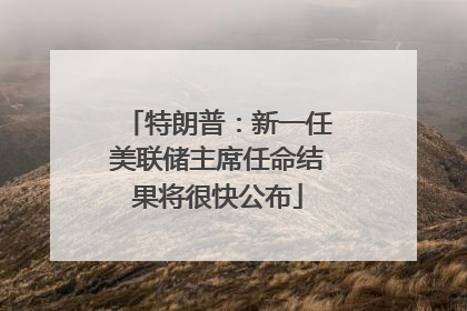 特朗普：新一任美联储主席任命结果将很快公布