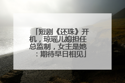 短剧《还珠》开机，琼瑶儿媳担任总监制，女主是她：期待早日相见