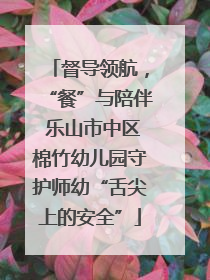 督导领航，“餐”与陪伴 乐山市中区棉竹幼儿园守护师幼“舌尖上的安全”