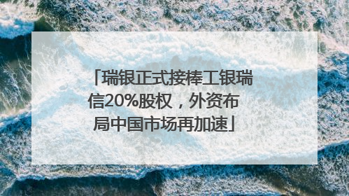 瑞银正式接棒工银瑞信20%股权，外资布局中国市场再加速