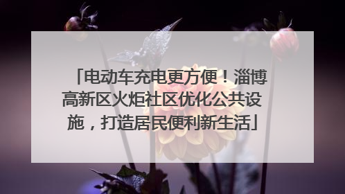 电动车充电更方便！淄博高新区火炬社区优化公共设施，打造居民便利新生活