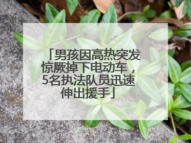 男孩因高热突发惊厥掉下电动车，5名执法队员迅速伸出援手