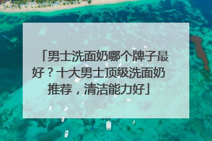 男士洗面奶哪个牌子最好？十大男士顶级洗面奶推荐，清洁能力好
