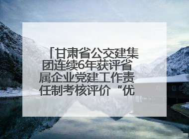 甘肃省公交建集团连续6年获评省属企业党建工作责任制考核评价“优秀”等次