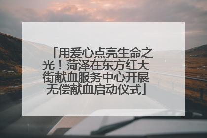 用爱心点亮生命之光！菏泽在东方红大街献血服务中心开展无偿献血启动仪式