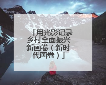 用光影记录乡村全面振兴新画卷（新时代画卷）
