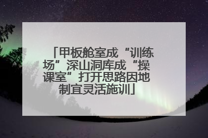 甲板舱室成“训练场”深山洞库成“操课室”打开思路因地制宜灵活施训