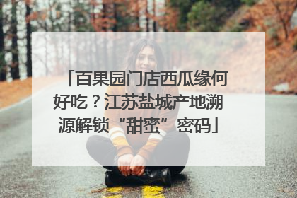 百果园门店西瓜缘何好吃？江苏盐城产地溯源解锁“甜蜜”密码