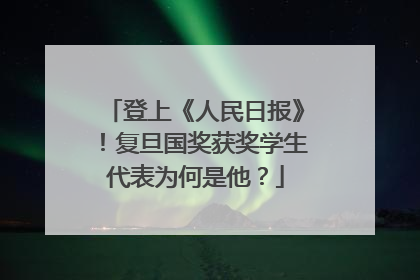 登上《人民日报》！复旦国奖获奖学生代表为何是他？