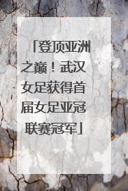 登顶亚洲之巅！武汉女足获得首届女足亚冠联赛冠军