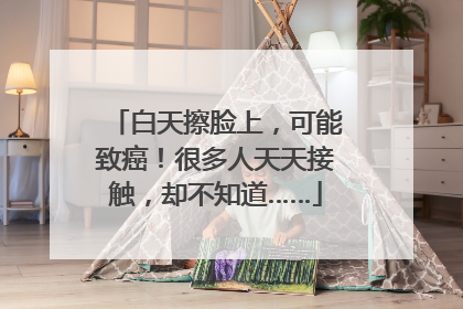白天擦脸上，可能致癌！很多人天天接触，却不知道……