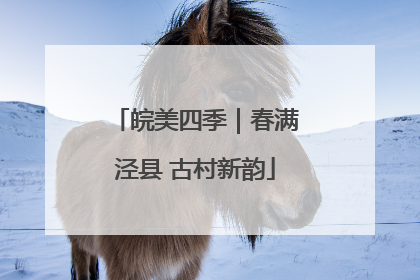 皖美四季｜春满泾县 古村新韵