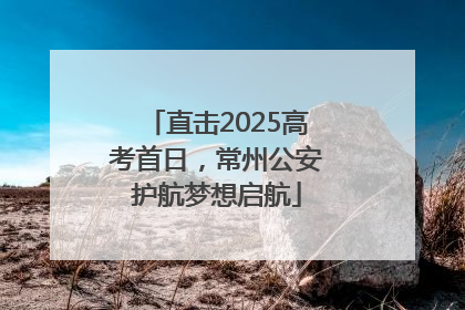 直击2025高考首日，常州公安护航梦想启航