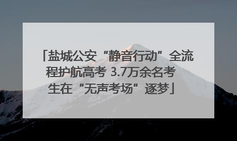 盐城公安“静音行动”全流程护航高考 3.7万余名考生在“无声考场”逐梦