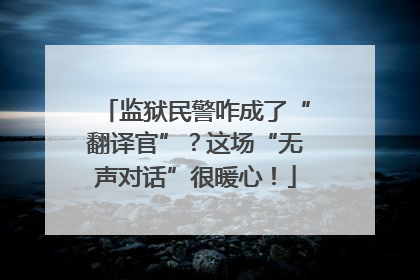 监狱民警咋成了“翻译官”？这场“无声对话”很暖心！