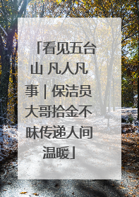 看见五台山 凡人凡事｜保洁员大哥拾金不昧传递人间温暖