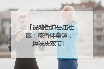 祝融街道岳庙社区：粽香伴童趣，趣味庆双节