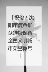 祝贺！沈阳市复查确认继续保留全国文明城市荣誉称号