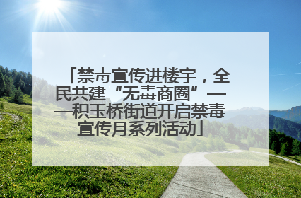 禁毒宣传进楼宇，全民共建“无毒商圈”——积玉桥街道开启禁毒宣传月系列活动