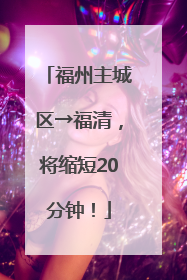 福州主城区→福清，将缩短20分钟！