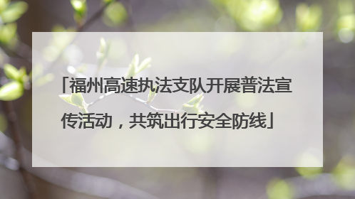 福州高速执法支队开展普法宣传活动，共筑出行安全防线